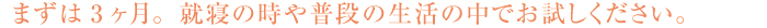 まずは3ヶ月。就寝の時や普段の生活の中でお試しください。